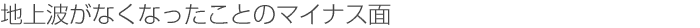地上波がなくなったことのマイナス面