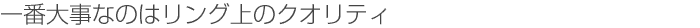 一番大事なのはリング上のクオリティ